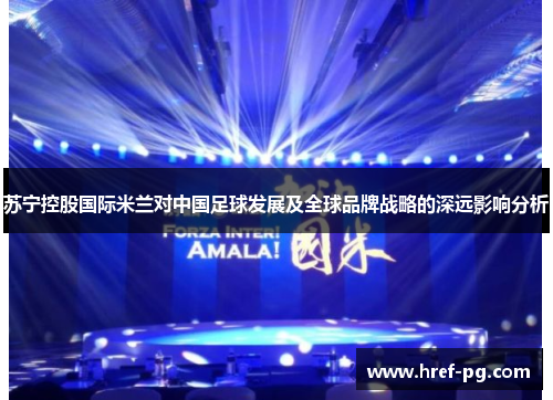 苏宁控股国际米兰对中国足球发展及全球品牌战略的深远影响分析
