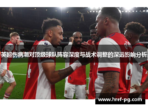 英超伤病潮对顶级球队阵容深度与战术调整的深远影响分析 英超伤病潮对顶级球队阵容深度与战术调整的深远影响分析