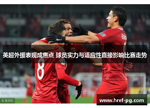 英超外援表现成焦点 球员实力与适应性直接影响比赛走势 英超外援表现成焦点 球员实力与适应性直接影响比赛走势