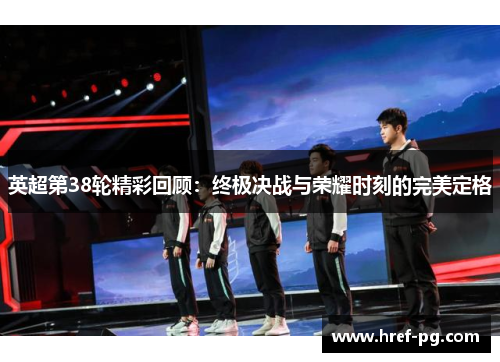 英超第38轮精彩回顾:终极决战与荣耀时刻的完美定格 英超第38轮精彩回顾:终极决战与荣耀时刻的完美定格