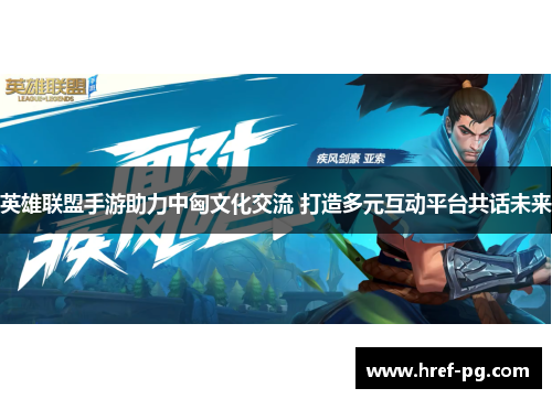 英雄联盟手游助力中匈文化交流 打造多元互动平台共话未来 英雄联盟手游助力中匈文化交流 打造多元互动平台共话未来