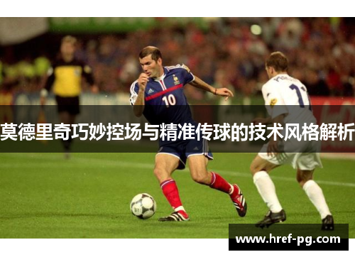 莫德里奇巧妙控场与精准传球的技术风格解析