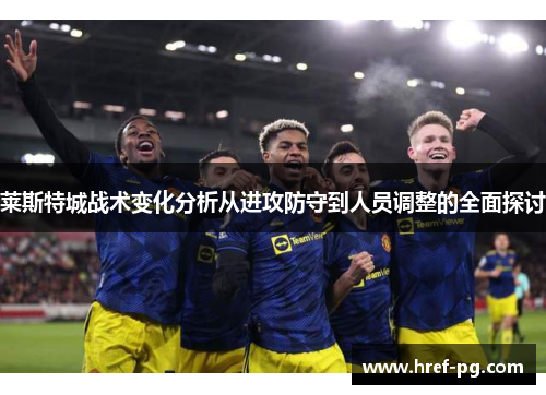 莱斯特城战术变化分析从进攻防守到人员调整的全面探讨 莱斯特城战术变化分析从进攻防守到人员调整的全面探讨