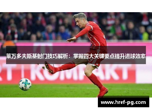 莱万多夫斯基射门技巧解析:掌握四大关键要点提升进球效率 莱万多夫斯基射门技巧解析:掌握四大关键要点提升进球效率