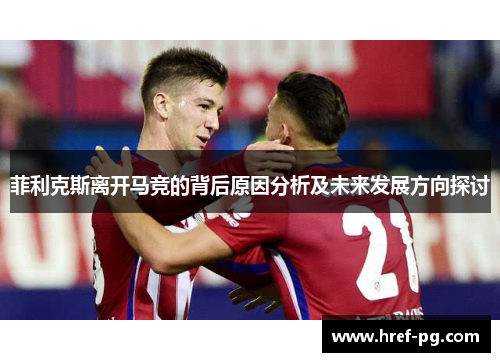 菲利克斯离开马竞的背后原因分析及未来发展方向探讨 菲利克斯离开马竞的背后原因分析及未来发展方向探讨
