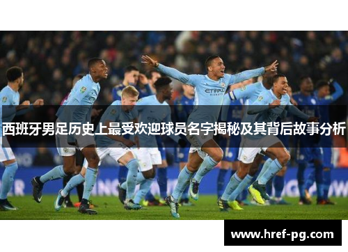 西班牙男足历史上最受欢迎球员名字揭秘及其背后故事分析 西班牙男足历史上最受欢迎球员名字揭秘及其背后故事分析