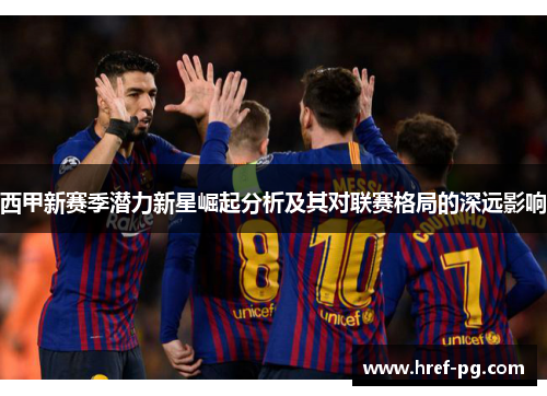西甲新赛季潜力新星崛起分析及其对联赛格局的深远影响 西甲新赛季潜力新星崛起分析及其对联赛格局的深远影响