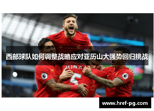 西部球队如何调整战略应对亚历山大强势回归挑战 西部球队如何调整战略应对亚历山大强势回归挑战