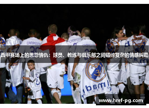 西甲赛场上的恩怨情仇:球员、教练与俱乐部之间错综复杂的情感纠葛 西甲赛场上的恩怨情仇:球员、教练与俱乐部之间错综复杂的情感纠葛
