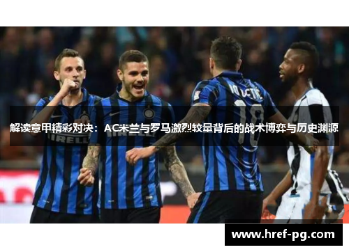 解读意甲精彩对决:AC米兰与罗马激烈较量背后的战术博弈与历史渊源 解读意甲精彩对决:AC米兰与罗马激烈较量背后的战术博弈与历史渊源