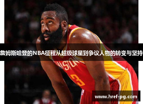 詹姆斯哈登的NBA征程从超级球星到争议人物的转变与坚持 詹姆斯哈登的NBA征程从超级球星到争议人物的转变与坚持