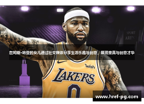 詹姆斯·哈登的女儿通过社交媒体分享生活乐趣与创意，展现童真与创意才华