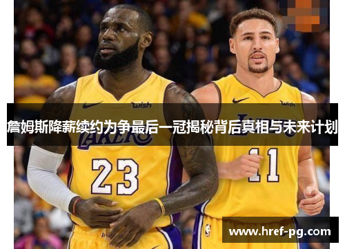 詹姆斯降薪续约为争最后一冠揭秘背后真相与未来计划 詹姆斯降薪续约为争最后一冠揭秘背后真相与未来计划