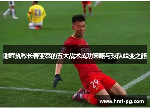 谢晖执教长春亚泰的五大战术成功策略与球队蜕变之路 谢晖执教长春亚泰的五大战术成功策略与球队蜕变之路