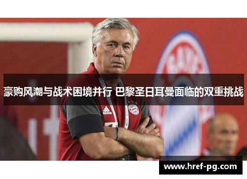 豪购风潮与战术困境并行 巴黎圣日耳曼面临的双重挑战 豪购风潮与战术困境并行 巴黎圣日耳曼面临的双重挑战