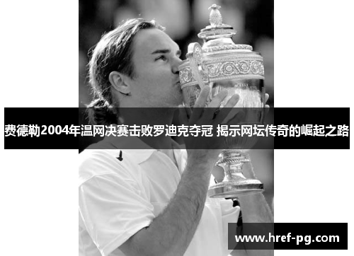 费德勒2004年温网决赛击败罗迪克夺冠 揭示网坛传奇的崛起之路 费德勒2004年温网决赛击败罗迪克夺冠 揭示网坛传奇的崛起之路
