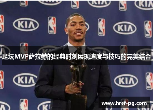 足坛MVP萨拉赫的经典时刻展现速度与技巧的完美结合