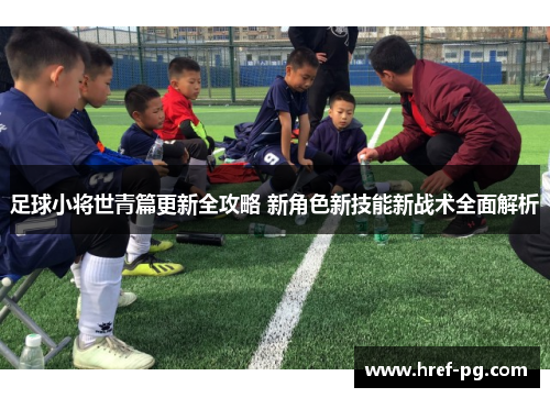 足球小将世青篇更新全攻略 新角色新技能新战术全面解析 足球小将世青篇更新全攻略 新角色新技能新战术全面解析