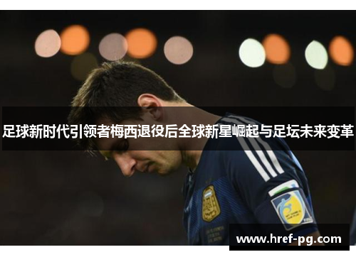 足球新时代引领者梅西退役后全球新星崛起与足坛未来变革 足球新时代引领者梅西退役后全球新星崛起与足坛未来变革
