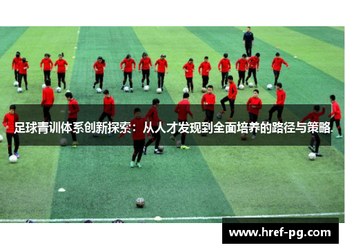 足球青训体系创新探索:从人才发现到全面培养的路径与策略 足球青训体系创新探索:从人才发现到全面培养的路径与策略