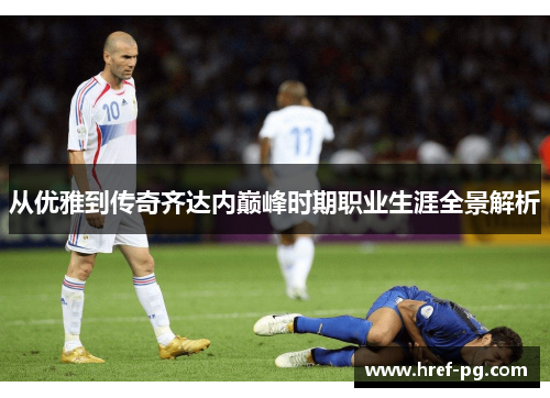 从优雅到传奇齐达内巅峰时期职业生涯全景解析