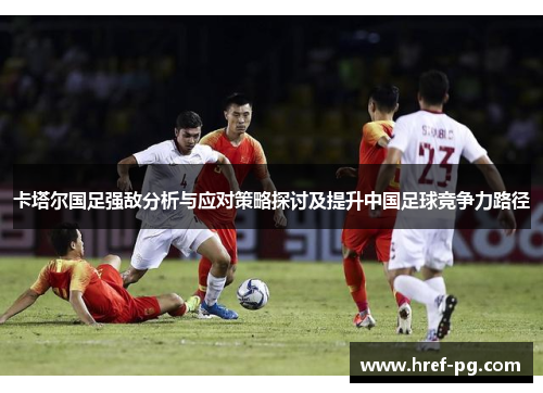 卡塔尔国足强敌分析与应对策略探讨及提升中国足球竞争力路径
