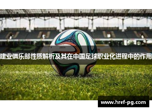 建业俱乐部性质解析及其在中国足球职业化进程中的作用 建业俱乐部性质解析及其在中国足球职业化进程中的作用