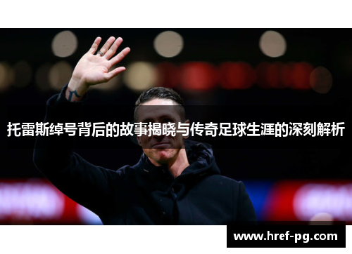 托雷斯绰号背后的故事揭晓与传奇足球生涯的深刻解析 托雷斯绰号背后的故事揭晓与传奇足球生涯的深刻解析