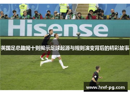 英国足总趣闻十则揭示足球起源与规则演变背后的精彩故事 英国足总趣闻十则揭示足球起源与规则演变背后的精彩故事