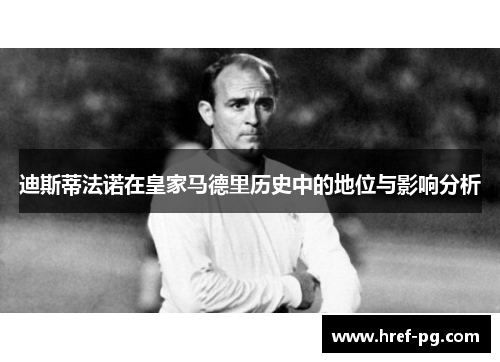迪斯蒂法诺在皇家马德里历史中的地位与影响分析 迪斯蒂法诺在皇家马德里历史中的地位与影响分析