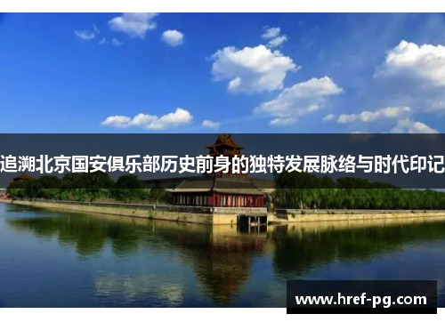 追溯北京国安俱乐部历史前身的独特发展脉络与时代印记 追溯北京国安俱乐部历史前身的独特发展脉络与时代印记