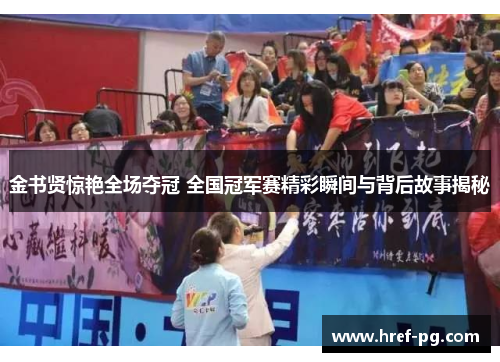 金书贤惊艳全场夺冠 全国冠军赛精彩瞬间与背后故事揭秘 金书贤惊艳全场夺冠 全国冠军赛精彩瞬间与背后故事揭秘