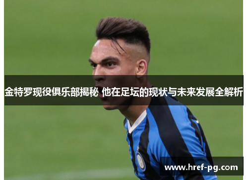 金特罗现役俱乐部揭秘 他在足坛的现状与未来发展全解析 金特罗现役俱乐部揭秘 他在足坛的现状与未来发展全解析