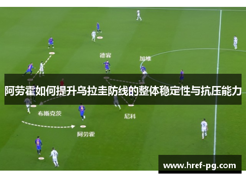 阿劳霍如何提升乌拉圭防线的整体稳定性与抗压能力 阿劳霍如何提升乌拉圭防线的整体稳定性与抗压能力