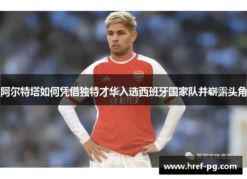 阿尔特塔如何凭借独特才华入选西班牙国家队并崭露头角