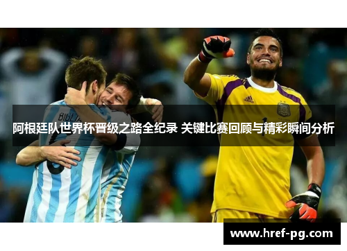 阿根廷队世界杯晋级之路全纪录 关键比赛回顾与精彩瞬间分析