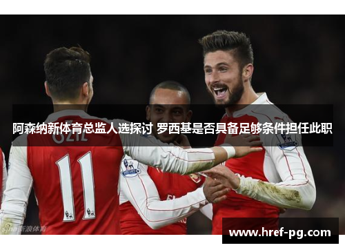 阿森纳新体育总监人选探讨 罗西基是否具备足够条件担任此职