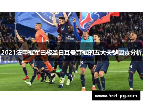 2021法甲冠军巴黎圣日耳曼夺冠的五大关键因素分析 2021法甲冠军巴黎圣日耳曼夺冠的五大关键因素分析