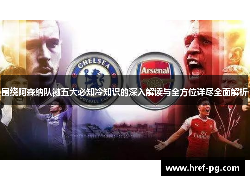 围绕阿森纳队徽五大必知冷知识的深入解读与全方位详尽全面解析 围绕阿森纳队徽五大必知冷知识的深入解读与全方位详尽全面解析