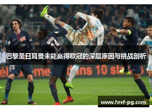 巴黎圣日耳曼未能赢得欧冠的深层原因与挑战剖析