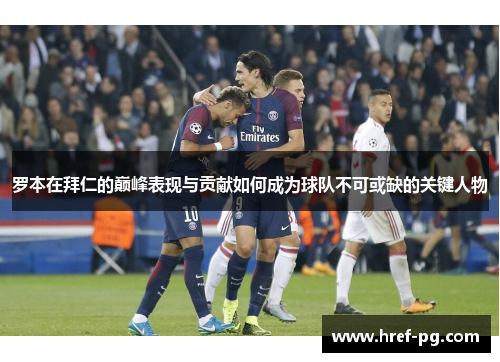 罗本在拜仁的巅峰表现与贡献如何成为球队不可或缺的关键人物