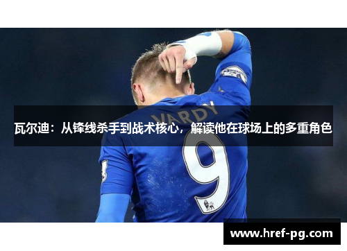 瓦尔迪:从锋线杀手到战术核心,解读他在球场上的多重角色 瓦尔迪:从锋线杀手到战术核心,解读他在球场上的多重角色