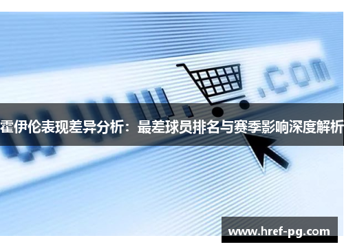 霍伊伦表现差异分析：最差球员排名与赛季影响深度解析