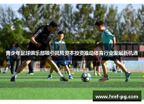 青少年足球俱乐部吸引风险资本投资推动体育行业发展新机遇 青少年足球俱乐部吸引风险资本投资推动体育行业发展新机遇