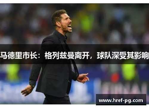 马德里市长：格列兹曼离开，球队深受其影响