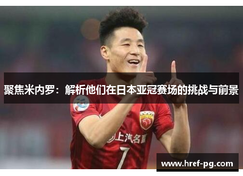 聚焦米内罗：解析他们在日本亚冠赛场的挑战与前景