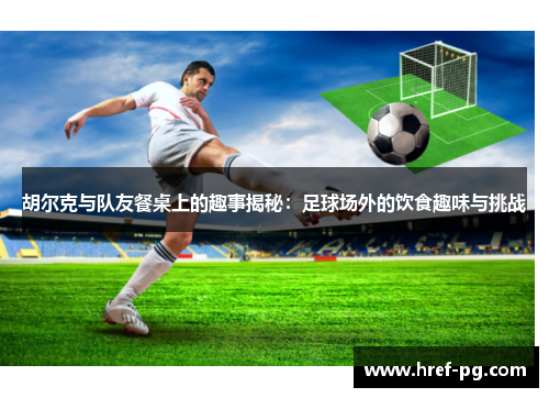 胡尔克与队友餐桌上的趣事揭秘：足球场外的饮食趣味与挑战