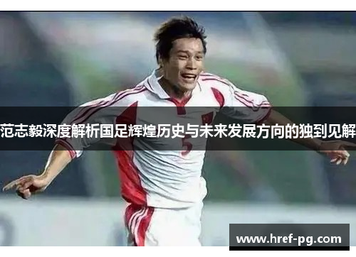 范志毅深度解析国足辉煌历史与未来发展方向的独到见解