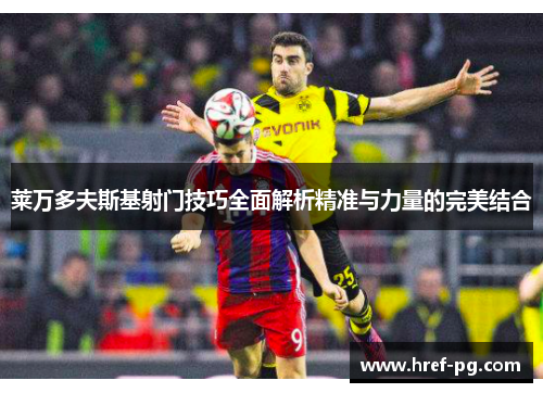 莱万多夫斯基射门技巧全面解析精准与力量的完美结合