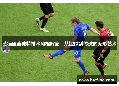莫德里奇独特技术风格解密：从控球到传球的无形艺术